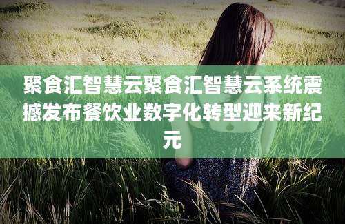 聚食汇智慧云聚食汇智慧云系统震撼发布餐饮业数字化转型迎来新纪元