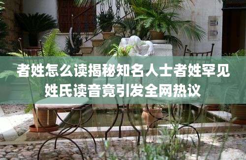 者姓怎么读揭秘知名人士者姓罕见姓氏读音竟引发全网热议