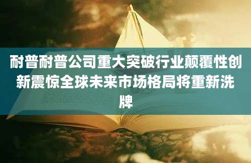 耐普耐普公司重大突破行业颠覆性创新震惊全球未来市场格局将重新洗牌