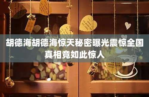 胡德海胡德海惊天秘密曝光震惊全国真相竟如此惊人