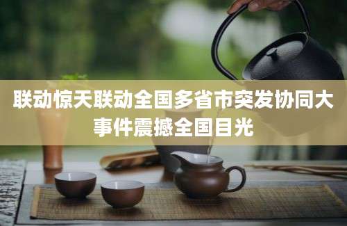 联动惊天联动全国多省市突发协同大事件震撼全国目光