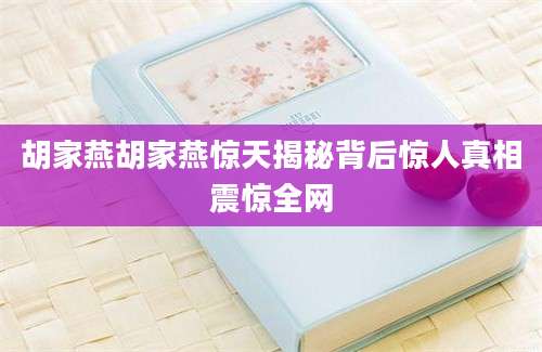 胡家燕胡家燕惊天揭秘背后惊人真相震惊全网
