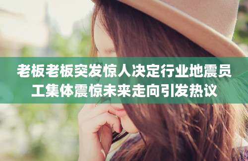 老板老板突发惊人决定行业地震员工集体震惊未来走向引发热议