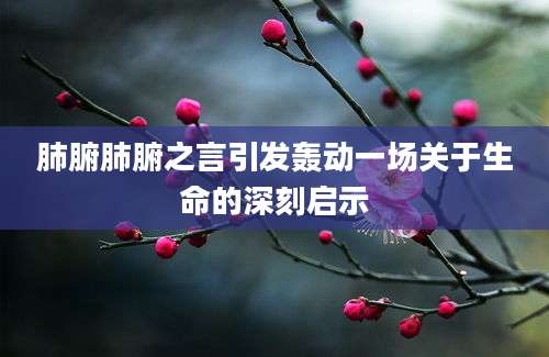 肺腑肺腑之言引发轰动一场关于生命的深刻启示