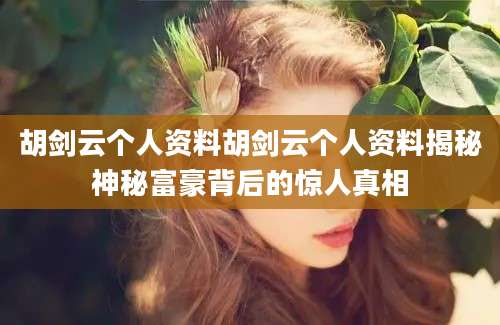 胡剑云个人资料胡剑云个人资料揭秘神秘富豪背后的惊人真相