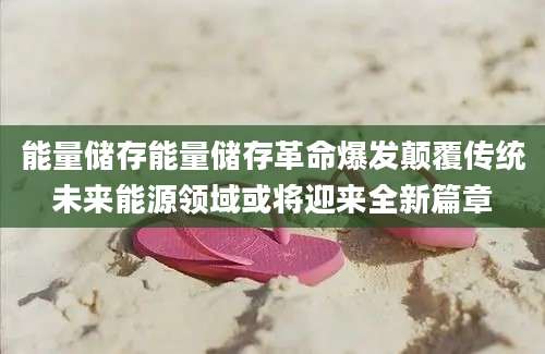 能量储存能量储存革命爆发颠覆传统未来能源领域或将迎来全新篇章