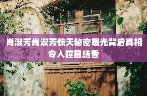 肖淑芳肖淑芳惊天秘密曝光背后真相令人瞠目结舌