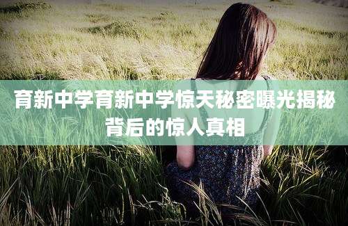 育新中学育新中学惊天秘密曝光揭秘背后的惊人真相