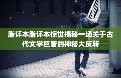 脂评本脂评本惊世揭秘一场关于古代文学巨著的神秘大反转