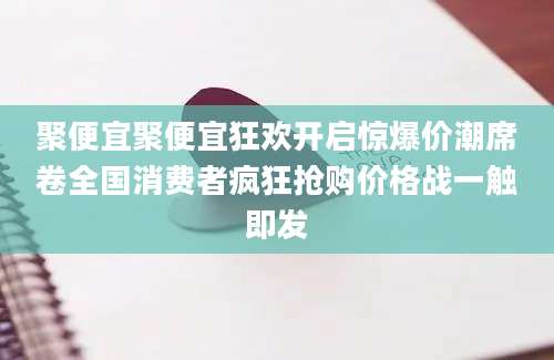 聚便宜聚便宜狂欢开启惊爆价潮席卷全国消费者疯狂抢购价格战一触即发