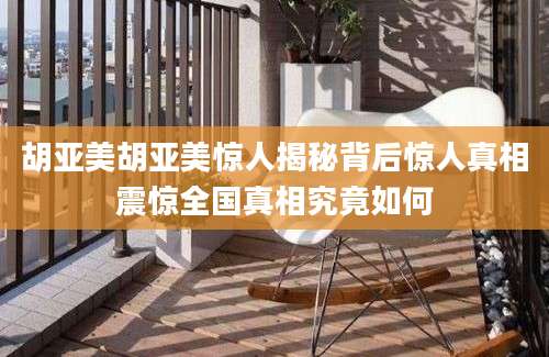 胡亚美胡亚美惊人揭秘背后惊人真相震惊全国真相究竟如何