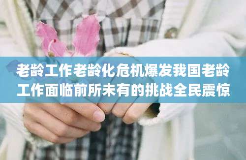 老龄工作老龄化危机爆发我国老龄工作面临前所未有的挑战全民震惊