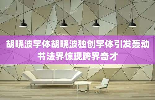 胡晓波字体胡晓波独创字体引发轰动书法界惊现跨界奇才