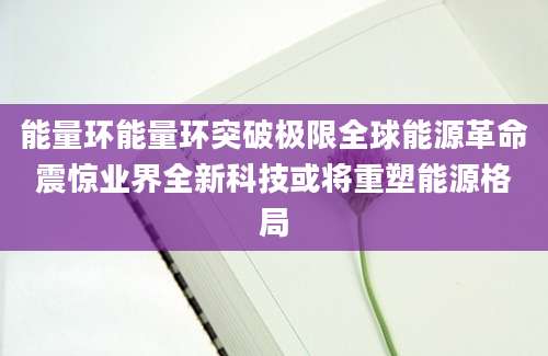 能量环能量环突破极限全球能源革命震惊业界全新科技或将重塑能源格局