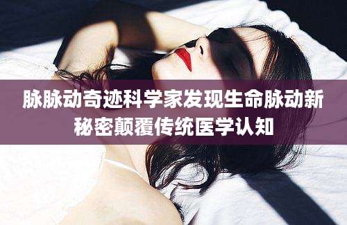 脉脉动奇迹科学家发现生命脉动新秘密颠覆传统医学认知