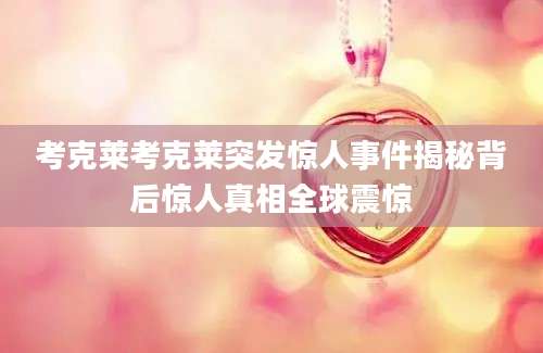 考克莱考克莱突发惊人事件揭秘背后惊人真相全球震惊