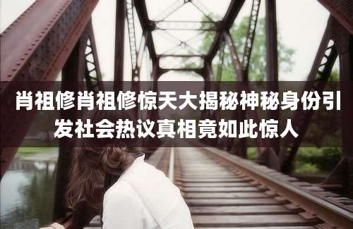 肖祖修肖祖修惊天大揭秘神秘身份引发社会热议真相竟如此惊人