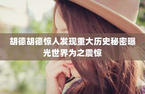 胡德胡德惊人发现重大历史秘密曝光世界为之震惊