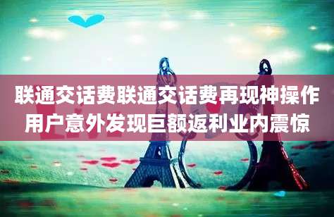 联通交话费联通交话费再现神操作用户意外发现巨额返利业内震惊