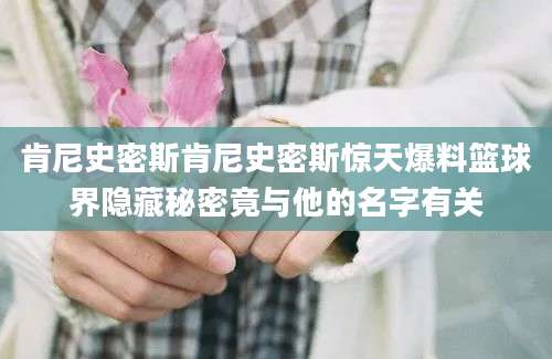 肯尼史密斯肯尼史密斯惊天爆料篮球界隐藏秘密竟与他的名字有关