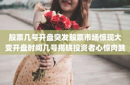 股票几号开盘突发股票市场惊现大变开盘时间几号揭晓投资者心惊肉跳