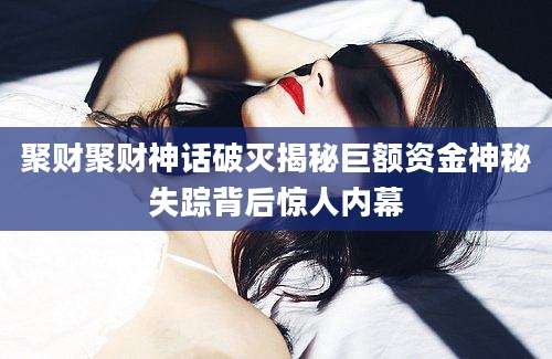 聚财聚财神话破灭揭秘巨额资金神秘失踪背后惊人内幕
