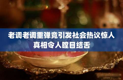 老调老调重弹竟引发社会热议惊人真相令人瞠目结舌