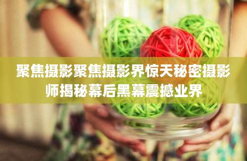聚焦摄影聚焦摄影界惊天秘密摄影师揭秘幕后黑幕震撼业界
