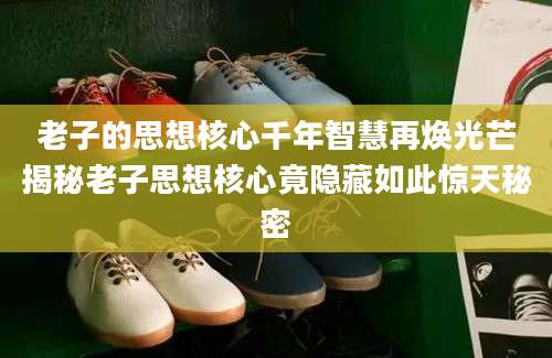 老子的思想核心千年智慧再焕光芒揭秘老子思想核心竟隐藏如此惊天秘密