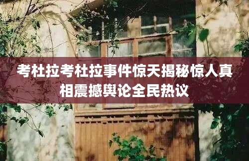 考杜拉考杜拉事件惊天揭秘惊人真相震撼舆论全民热议