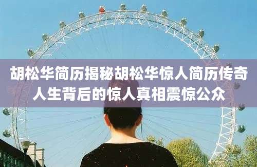 胡松华简历揭秘胡松华惊人简历传奇人生背后的惊人真相震惊公众