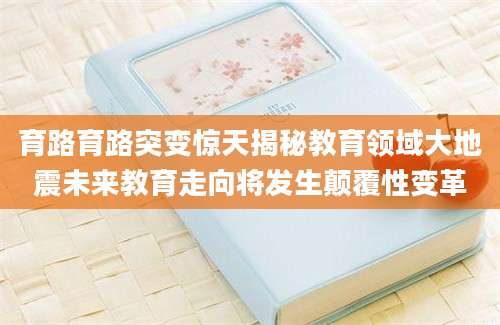 育路育路突变惊天揭秘教育领域大地震未来教育走向将发生颠覆性变革