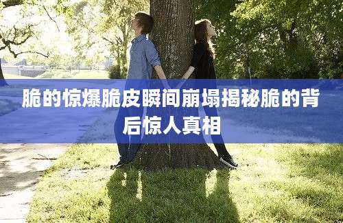 脆的惊爆脆皮瞬间崩塌揭秘脆的背后惊人真相