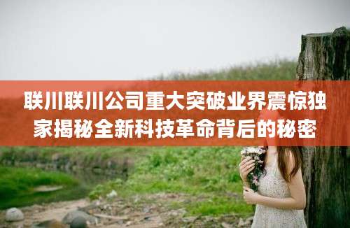 联川联川公司重大突破业界震惊独家揭秘全新科技革命背后的秘密