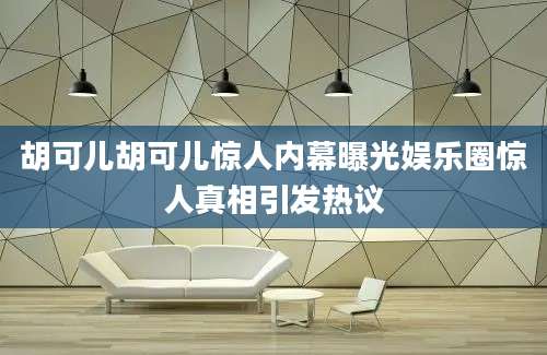 胡可儿胡可儿惊人内幕曝光娱乐圈惊人真相引发热议