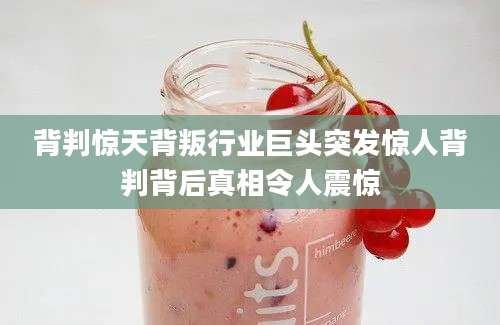 背判惊天背叛行业巨头突发惊人背判背后真相令人震惊