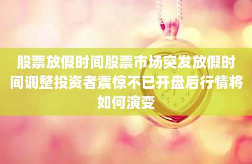 股票放假时间股票市场突发放假时间调整投资者震惊不已开盘后行情将如何演变