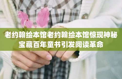 老约翰绘本馆老约翰绘本馆惊现神秘宝藏百年童书引发阅读革命