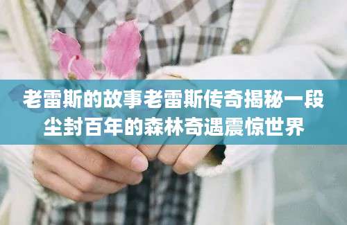 老雷斯的故事老雷斯传奇揭秘一段尘封百年的森林奇遇震惊世界
