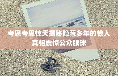 考恩考恩惊天揭秘隐藏多年的惊人真相震惊公众眼球