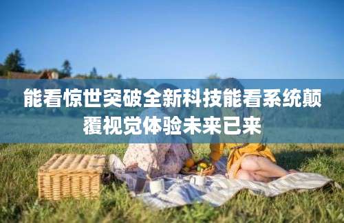 能看惊世突破全新科技能看系统颠覆视觉体验未来已来