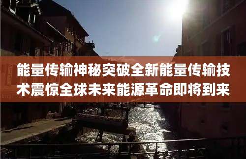 能量传输神秘突破全新能量传输技术震惊全球未来能源革命即将到来