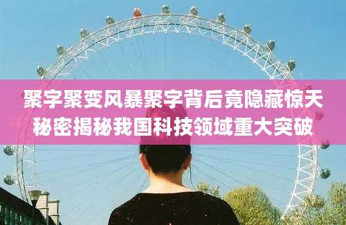 聚字聚变风暴聚字背后竟隐藏惊天秘密揭秘我国科技领域重大突破