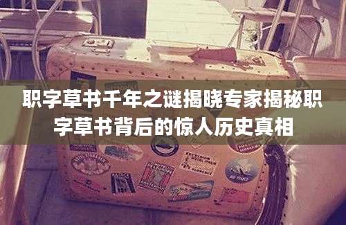 职字草书千年之谜揭晓专家揭秘职字草书背后的惊人历史真相