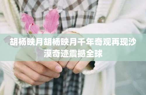 胡杨映月胡杨映月千年奇观再现沙漠奇迹震撼全球