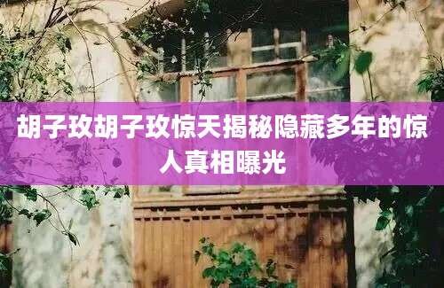 胡子玫胡子玫惊天揭秘隐藏多年的惊人真相曝光