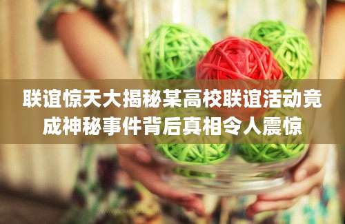 联谊惊天大揭秘某高校联谊活动竟成神秘事件背后真相令人震惊