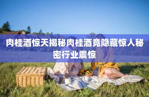 肉桂酒惊天揭秘肉桂酒竟隐藏惊人秘密行业震惊
