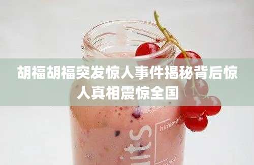 胡福胡福突发惊人事件揭秘背后惊人真相震惊全国