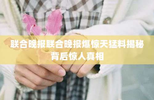 联合晚报联合晚报爆惊天猛料揭秘背后惊人真相